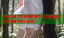 午老司机午夜福利视频平台 极简操作全天精彩内容随心看