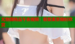 尤物国精品午夜视频：极致美景随时欣赏