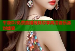 午夜DJ免费直播视频尽享高清音乐派对盛宴
