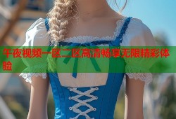 午夜视频一区二区高清畅享无限精彩体验