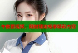 午夜看视频，随时随地畅享精彩内容