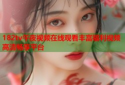 182tv午夜视频在线观看丰富福利视频高清畅享平台