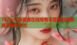 182tv午夜视频在线观看丰富福利视频高清畅享平台