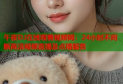 午夜DJ在线观看视频网：24小时不间断高清视频直播及点播服务