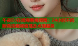 午夜DJ在线观看视频网：24小时不间断高清视频直播及点播服务