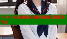 182.tv午夜视频高清福利视频无限畅享平台