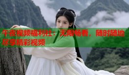 午夜视频福利社：无限畅看，随时随地尽享精彩视频