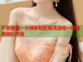 午夜视频一分钟体验区高清流畅一键观看精彩内容