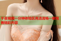 午夜视频一分钟体验区高清流畅一键观看精彩内容