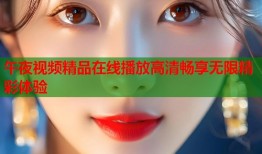 午夜视频精品在线播放高清畅享无限精彩体验