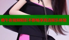 噜午夜视频精彩不断畅享高清娱乐体验