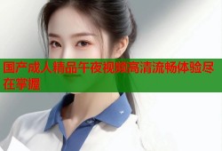 国产成人精品午夜视频高清流畅体验尽在掌握
