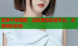 亚洲午夜视频：深夜激情影视平台，尽享精彩时刻