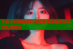 午夜少妇视频精彩呈现高清流畅体验尽享私密时光