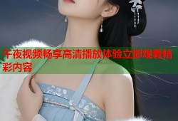 午夜视频畅享高清播放体验立即观看精彩内容