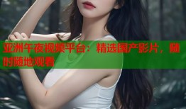 亚洲午夜视频平台：精选国产影片，随时随地观看
