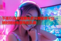 午夜DJ在线观看免费完整视频平台，随时随地畅享电影乐趣