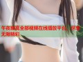午夜寂寞全部视频在线播放平台，尽享无限精彩