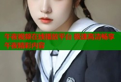 午夜视频在线播放平台 极速高清畅享午夜精彩内容