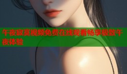 午夜寂寞视频免费在线观看畅享极致午夜体验