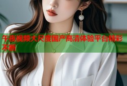 午夜视频大尺度国产高清体验平台精彩不断