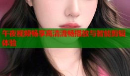 午夜视频畅享高清流畅播放与智能剪辑体验