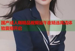 国产成人啪精品视频站午夜精选高清体验震撼开启