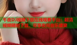 午夜DJ视频下载在线观看平台：超清视频随时下载，尽享夜间音乐盛宴