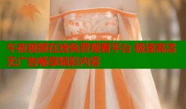 午夜视频在线免费观看平台 极速高清无广告畅享精彩内容