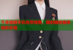 午夜视频手机免费观看，随时随地畅享精彩影视