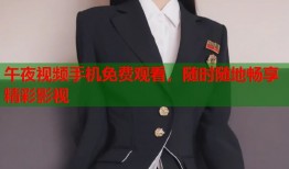 午夜视频手机免费观看，随时随地畅享精彩影视