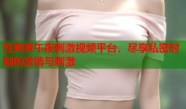 性爽爽午夜刺激视频平台，尽享私密时刻的激情与刺激