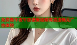 免费看午夜午夜做爰视频高清流畅无广告体验