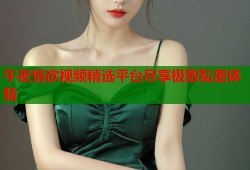午夜情欲视频精选平台尽享极致私密体验