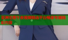 亚洲宅男午夜视频精选平台畅享专属精彩内容