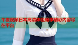 午夜视频日本高清体验畅享精彩内容尽在平台