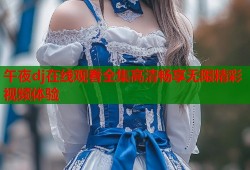 午夜dj在线观看全集高清畅享无限精彩视频体验