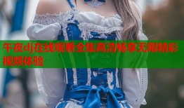 午夜dj在线观看全集高清畅享无限精彩视频体验