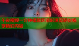 午夜视频一分钟体验区精彩速览轻松畅享精彩内容