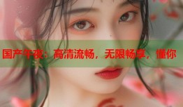 国产午夜：高清流畅，无限畅享，懂你