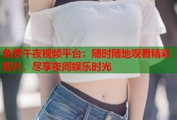 免费午夜视频平台：随时随地观看精彩影片，尽享夜间娱乐时光