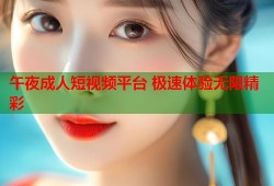 午夜成人短视频平台 极速体验无限精彩