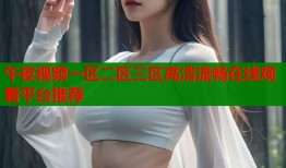 午夜视频一区二区三区高清流畅在线观看平台推荐
