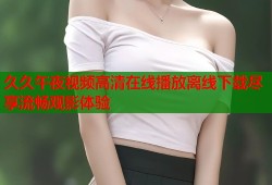 久久午夜视频高清在线播放离线下载尽享流畅观影体验