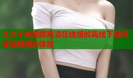 久久午夜视频高清在线播放离线下载尽享流畅观影体验