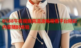 0588午夜视频高清流畅观看平台精彩内容随时体验