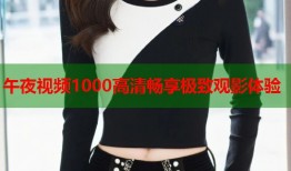 午夜视频1000高清畅享极致观影体验