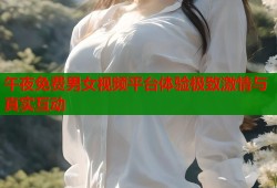 午夜免费男女视频平台体验极致激情与真实互动