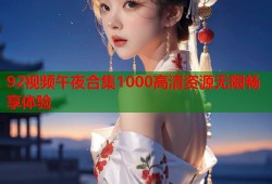 92视频午夜合集1000高清资源无限畅享体验