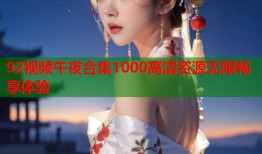 92视频午夜合集1000高清资源无限畅享体验